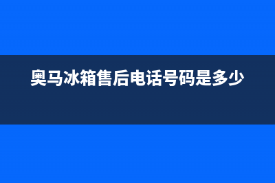 奥马冰箱售后电话是多少(奥马冰箱售后电话号码是多少)