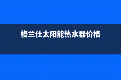 格兰仕太阳能厂家统一400售维修网点查询全国统一总部400电话2023已更新(今日(格兰仕太阳能热水器价格)