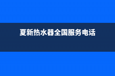 夏新热水器全国24小时服务电话号码(夏新热水器全国服务电话)