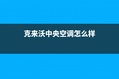 克来沃中央空调客服在线咨询/全国统一400服务电话(今日(克来沃中央空调怎么样)