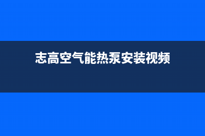 志高空气能热泵厂家特约网点电话多少(志高空气能热泵安装视频)