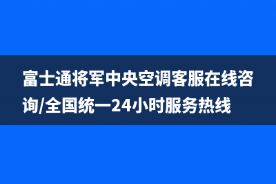 富士通将军中央空调客服在线咨询/全国统一24小时服务热线