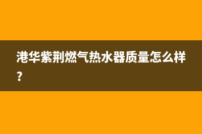 港华紫荆燃气热水器维修号码(港华紫荆燃气热水器质量怎么样?)