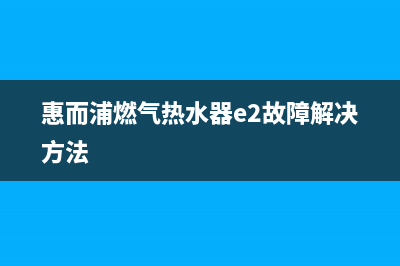 惠而浦燃气热水器维修电话24小时(惠而浦燃气热水器e2故障解决方法)