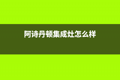 阿诗丹顿集成灶售后维修电话/维修服务电话是多少(今日(阿诗丹顿集成灶怎么样)