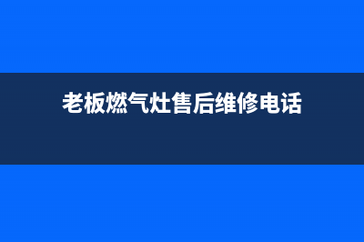 老板燃气灶售后电话24小时人工电话/售后400客服电话(今日(老板燃气灶售后维修电话)