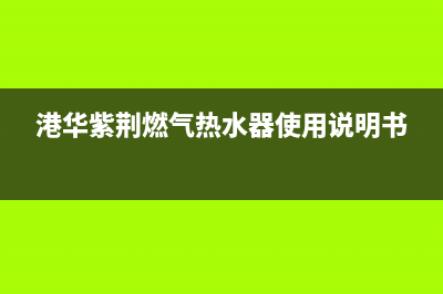 港华紫荆燃气热水器维修24小时服务热线(港华紫荆燃气热水器使用说明书)