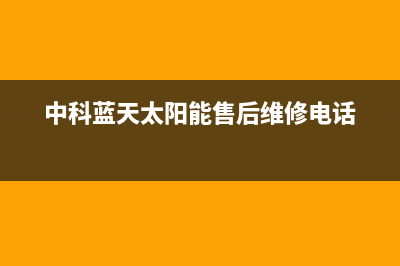 中科蓝天太阳能热水器厂家特约服务中心人工客服统一客服电话2023已更新（最新(中科蓝天太阳能售后维修电话)