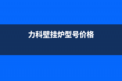 力科壁挂炉维修上门维修附近电话(力科壁挂炉型号价格)