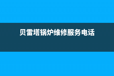 贝雷塔锅炉维修联系电话(贝雷塔锅炉维修服务电话)