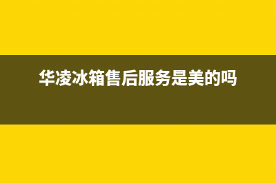 华凌冰箱售后服务电话24小时(华凌冰箱售后服务是美的吗)