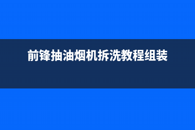 前锋吸油烟机全国售后服务(前锋抽油烟机拆洗教程组装)