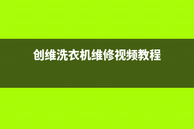 创维洗衣机维修售后全国统一客户服务热线400(创维洗衣机维修视频教程)