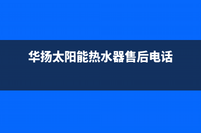 华扬太阳能热水器厂家统一400服务热线统一服务热线2023(总部(华扬太阳能热水器售后电话)