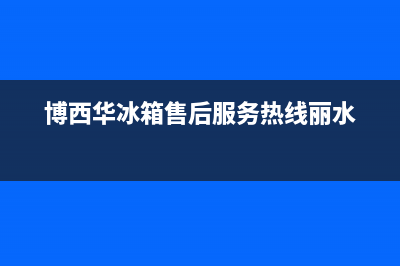 博西华冰箱售后电话(博西华冰箱售后服务热线丽水)