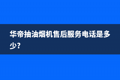 华帝抽油烟机售后服务维修(华帝抽油烟机售后服务电话是多少?)