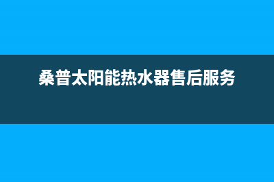 桑普太阳能售后全国服务电话售后400客服电话(桑普太阳能热水器售后服务)