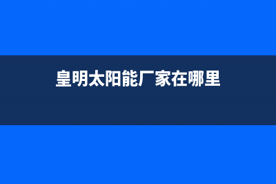 皇明太阳能厂家统一400客服电话是什么全国统一400服务电话2023已更新（今日/资讯）(皇明太阳能厂家在哪里)