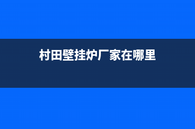 村田壁挂炉厂家统一400售后维修(村田壁挂炉厂家在哪里)