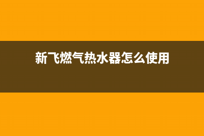 新飞燃气热水器24小时服务热线(新飞燃气热水器怎么使用)