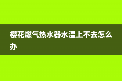 樱花燃气热水器服务电话(樱花燃气热水器水温上不去怎么办)