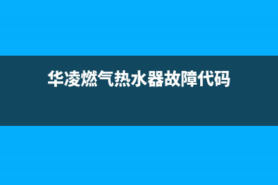 华凌燃气热水器维修电话号码(华凌燃气热水器故障代码)