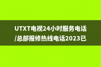 UTXT电视24小时服务电话/总部报修热线电话2023已更新(400/联保)