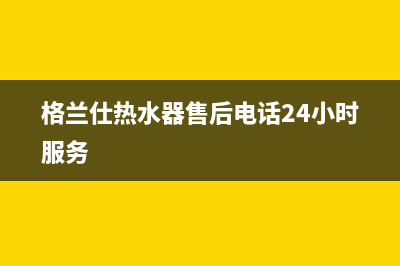 格兰仕热水器售后网点(格兰仕热水器售后电话24小时服务)