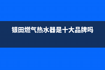 银田燃气热水器售后服务热线(银田燃气热水器是十大品牌吗)