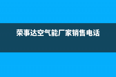 荣事达空气能厂家统一客服服务中心(荣事达空气能厂家销售电话)