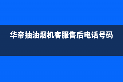 华帝抽油烟机客服电话人工服务电话(华帝抽油烟机客服售后电话号码)