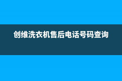 创维洗衣机售后电话 客服电话统一400报修电话(创维洗衣机售后电话号码查询)