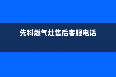 先科燃气灶售后服务电话24小时/售后400客服电话已更新(先科燃气灶售后客服电话)