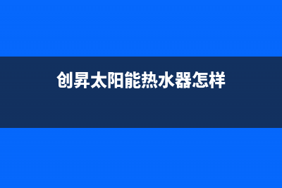 爱创仕太阳能热水器厂家服务电话是多少全国统一24小时服务热线(今日(创昇太阳能热水器怎样)