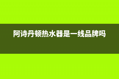 阿诗丹顿热水器24小时服务热线(阿诗丹顿热水器是一线品牌吗)