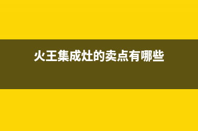 火王集成灶厂家统一服务中心电话多少|全国统一售后电话是多少2023已更新（今日/资讯）(火王集成灶的卖点有哪些)