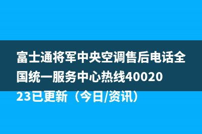 富士通将军中央空调售后电话全国统一服务中心热线4002023已更新（今日/资讯）