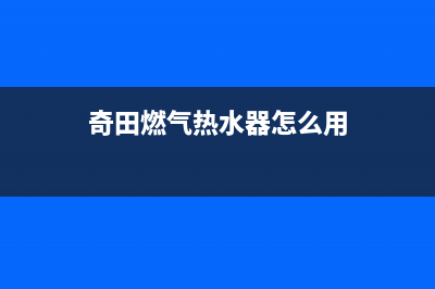 奇田燃气热水器24小时服务热线电话(奇田燃气热水器怎么用)