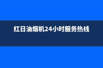 红日油烟机24小时服务电话(红日油烟机24小时服务热线)