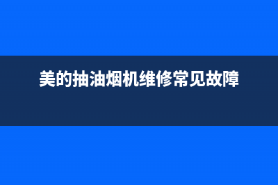 美的抽油烟机维修电话最近的网点(美的抽油烟机维修常见故障)