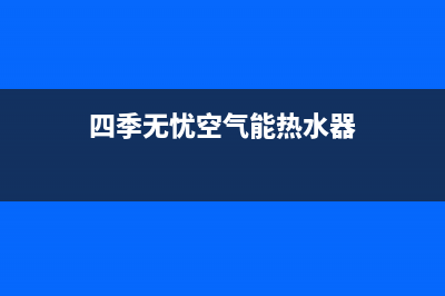 四季无忧空气能热泵维修电话最近的网点(四季无忧空气能热水器)