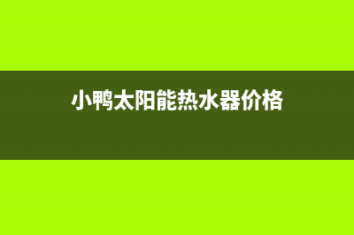 小鸭太阳能热水器全国服务号码400人工服务热线2023已更新（最新(小鸭太阳能热水器价格)