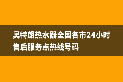 奥特朗热水器全国售后电话(奥特朗热水器全国各市24小时售后服务点热线号码)