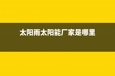 太阳雨太阳能厂家统一客服服务专线统一服务热线已更新(太阳雨太阳能厂家是哪里)