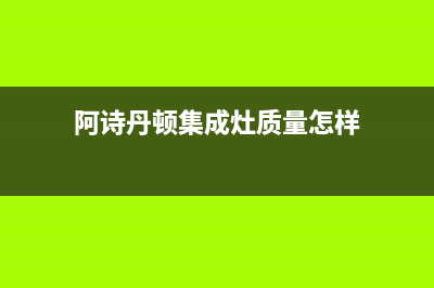 阿诗丹顿集成灶售后服务电话24小时/售后电话号码是多少2023已更新(总部/更新)(阿诗丹顿集成灶质量怎样)