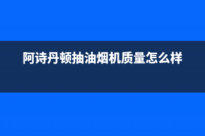 阿诗丹顿抽油烟机售后服务电话24小时(阿诗丹顿抽油烟机质量怎么样)