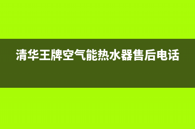 清华王牌空气能热泵厂家特约网点服务热线(清华王牌空气能热水器售后电话)