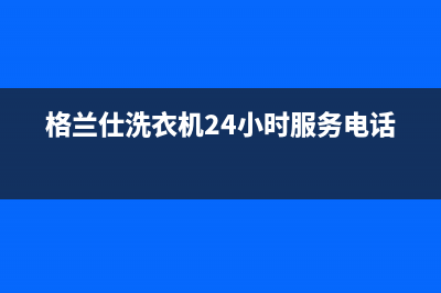 格兰仕洗衣机24小时服务咨询全国统一报修热线电话(格兰仕洗衣机24小时服务电话)