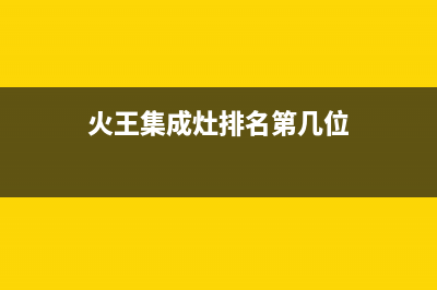 火王集成灶厂家统一400售后网点电话|全国统一维修预约服务热线已更新(火王集成灶排名第几位)