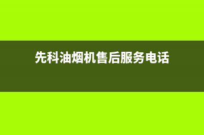 先科油烟机售后电话24小时人工电话(先科油烟机售后服务电话)